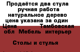 Продаётся два стула, ручная работа,натуральное дерево, цена указана за один › Цена ­ 3 500 - Тамбовская обл. Мебель, интерьер » Столы и стулья   